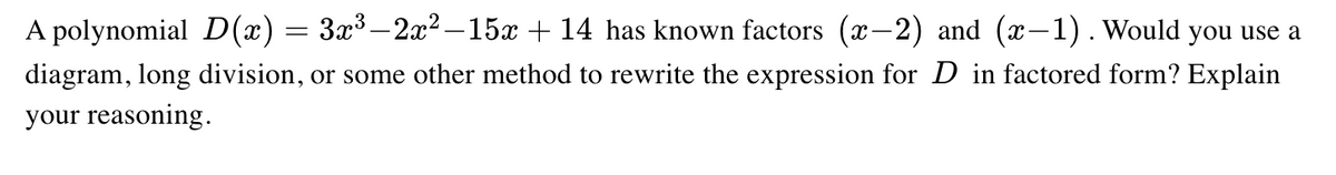 A polynomial D(x) = 3x³–2x² – 15x + 14 has known factors (x-2) and (x-1). Would you use a
diagram, long division, or some other method to rewrite the expression for D in factored form? Explain
|
your reasoning.
