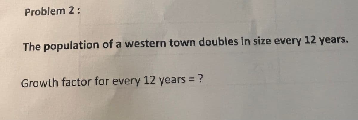 Problem 2:
The population of a western town doubles in size every 12 years.
Growth factor for every 12 years = ?
