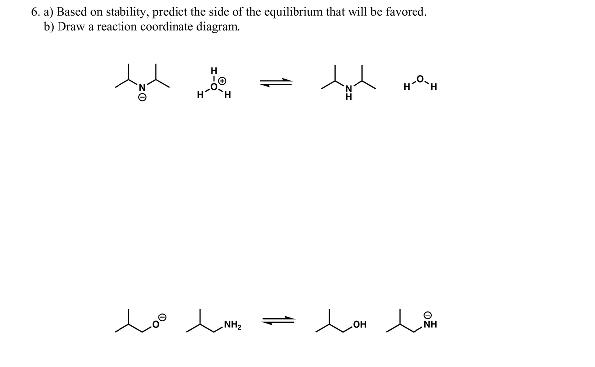 6. a) Based on stability, predict the side of the equilibrium that will be favored.
b) Draw a reaction coordinate diagram.
H
H
Loo d
Lo
NH2
HO
NH
