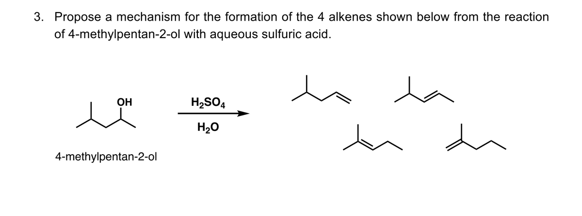 3. Propose a mechanism for the formation of the 4 alkenes shown below from the reaction
of 4-methylpentan-2-ol with aqueous sulfuric acid.
la
OH
H2SO4
H20
4-methylpentan-2-ol
