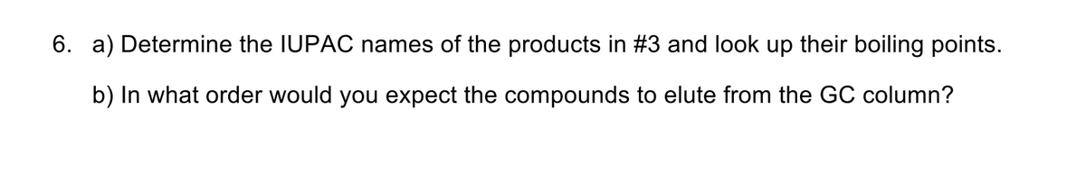 6. a) Determine the IUPAC names of the products in #3 and look up their boiling points.
b) In what order would you expect the compounds to elute from the GC column?
