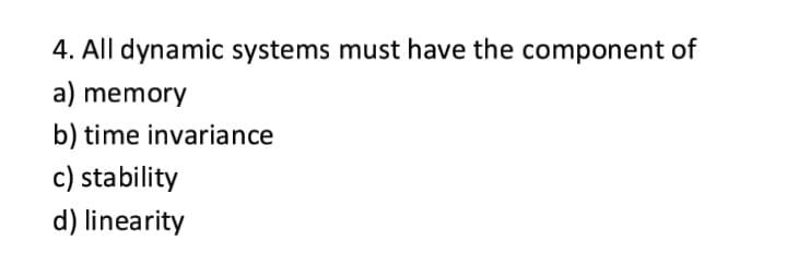 4. All dynamic systems must have the component of
a) memory
b) time invariance
c) stability
d) linearity
