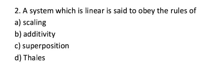 2. A system which is linear is said to obey the rules of
a) scaling
b) additivity
c) superposition
d) Thales
