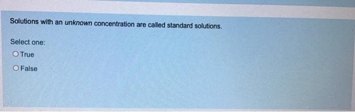 Solutions with an unknown concentration are called standard solutions.
Select one:
O True
O False
