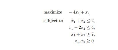 maximize
subject to
- 4x1 + 1₂
-₁ + x₂ ≤ 2,
21-2₂ ≤ 4,
x1 + x₂ ≥7,
I1, I2 20