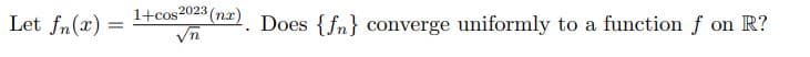 Let fn(x)
1+cos2023
=
√n
23 (nx). Does {fn} converge uniformly to a function f on R?