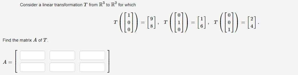 Consider a linear transformation T from R³ to R² for which
Find the matrix A of T.
+46
A =
T
(B)-· *(B)-· *(8) - A
T
T