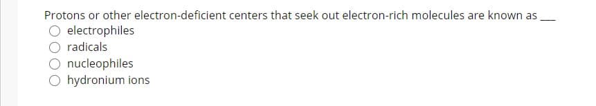 Protons or other electron-deficient centers that seek out electron-rich molecules are known as
O electrophiles
radicals
O nucleophiles
O hydronium ions

