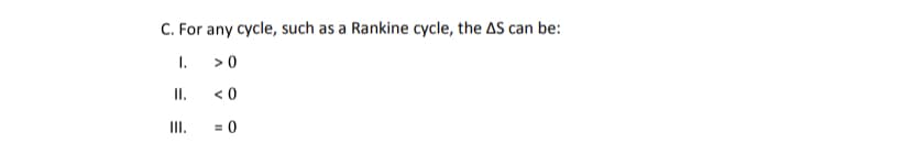 C. For any cycle, such as a Rankine cycle, the AS can be:
1.
>0
I.
< 0
II.
= 0
