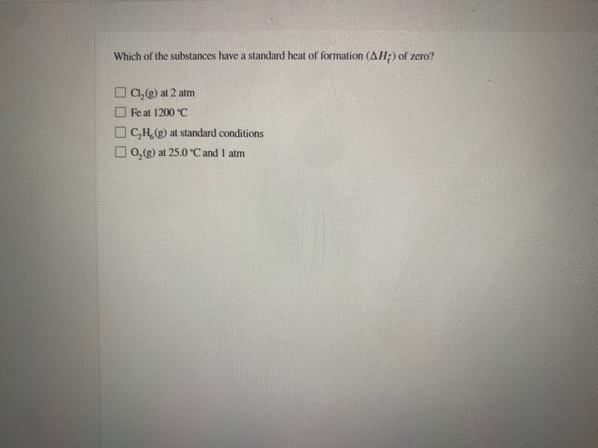 Which of the substances have a standard heat of formation (AH) of zero?
O C,) at 2 atm
Fe at 1200 °C
OCH, (g) at standard conditions
O 0,(g) at 25.0 C and I atm
