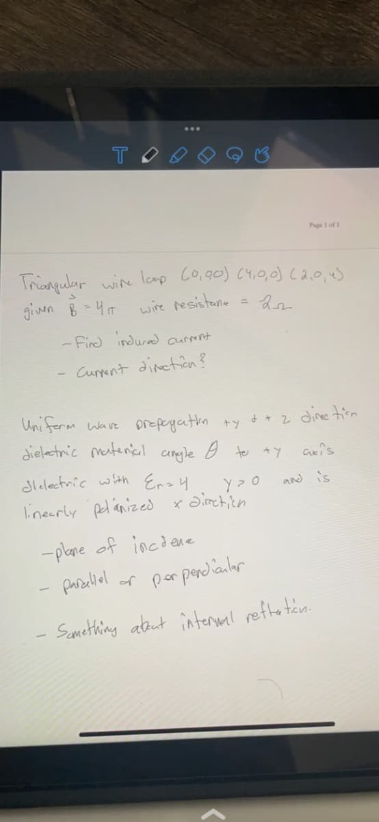 T
Page I of 1
Trianqulur wire loap Co,00) C4,0,0) cao,us
given 8=4m
wire resistane
- Find indurad current
Cuent dineticen?
Uniferm wave prepeyatlin ty t + z dine tiem
dielectnic matenicil angle B to +y
dlelectric with Ena4
and is
linearly pel anized x
Sirct,icn
-plane of incdene
paraliol or porperdianler
Samething ateut înterml refte tan.
