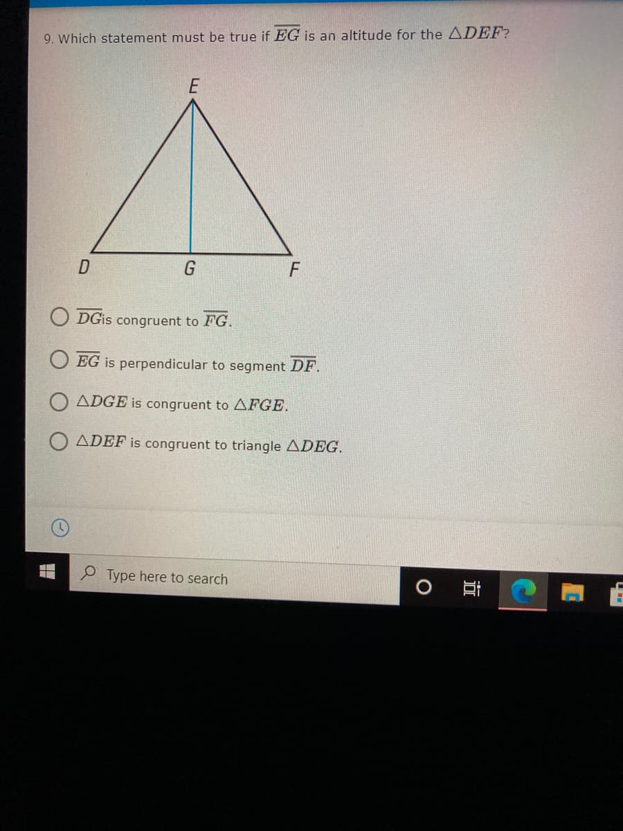 9. Which statement must be true if EG is an altitude for the ADEF?
G
O DGIS congruent to F
O EG is perpendicular to segment DF.
ADGE is congruent to AFGE.
ADEF is congruent to triangle ADEG.
Type here to search
近
