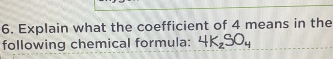 6. Explain what the coefficient of 4 means in the
following chemical formula: 4K2SO4
