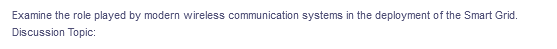 Examine the role played by modern wireless communication systems in the deployment of the Smart Grid.
Discussion Topic:
