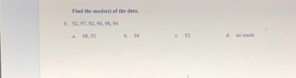 Find the mode(s) of the data.
6. 92, 97, 92, 96, 98, 94
a.
98, 92
b. 94
C. 92
d.
no mode
