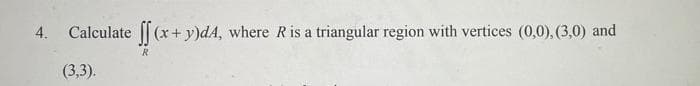 4.
Calculate
(x+y)dA, where Ris a triangular region with vertices (0,0), (3,0) and
R
(3,3).
