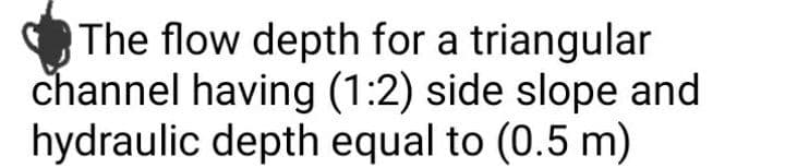 The flow depth for a triangular
channel having (1:2) side slope and
hydraulic depth equal to (0.5 m)
