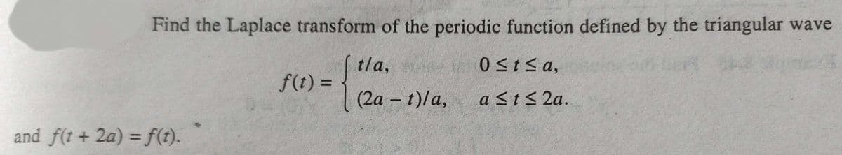 Find the Laplace transform of the periodic function defined by the triangular wave
tla, 0Stsa,
0StSa,
f(t)%3D
(2a - t)/a,
a <t< 2a.
and f(t + 2a) = f(t).
%3D
