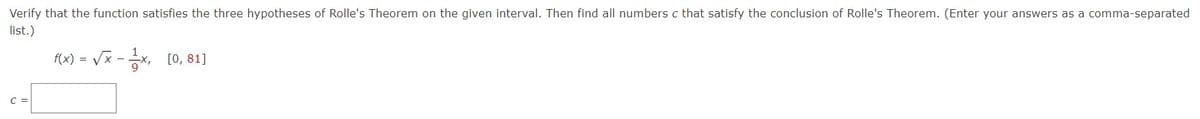 Verify that the function satisfies the three hypotheses of Rolle's Theorem on the given interval. Then find all numbers c that satisfy the conclusion of Rolle's Theorem. (Enter your answers as a comma-separated
list.)
с
1
f(x)=√x - 3x₁ [0, 81]