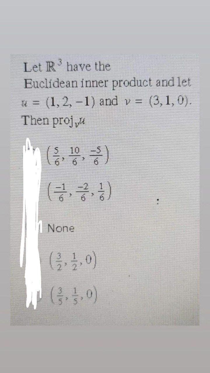 3
Let R' have the
Euclidean inner product and let
u = (1, 2, -1) and v = (3, 1, 0).
%3D
Then proj u
5 10
6 6' 6
1 None
