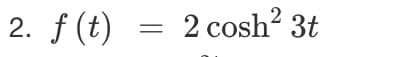 2. f (t) = 2 cosh? 3t
