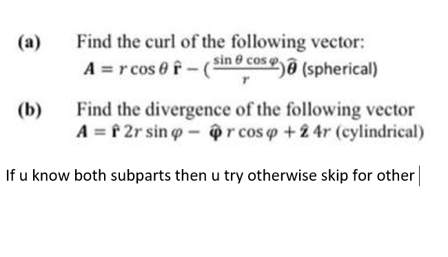 (a)
Find the curl of the following vector:
A =r cos e f-(
(sin & cos @ (spherical)
(b)
Find the divergence of the following vector
A = f 2r sin o- @r cos o +2 4r (cylindrical)
If u know both subparts then u try otherwise skip for other
