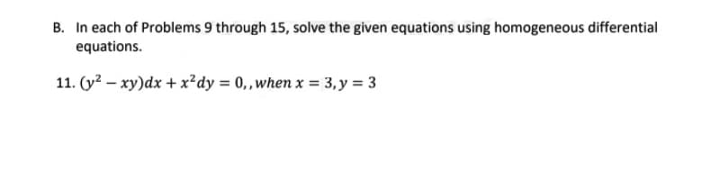 B. In each of Problems 9 through 15, solve the given equations using homogeneous differential
equations.
11. (y? – xy)dx + x²dy = 0,when x = 3, y = 3
