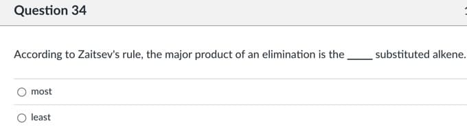 Question 34
According to Zaitsev's rule, the major product of an elimination is the
substituted alkene.
most
least
