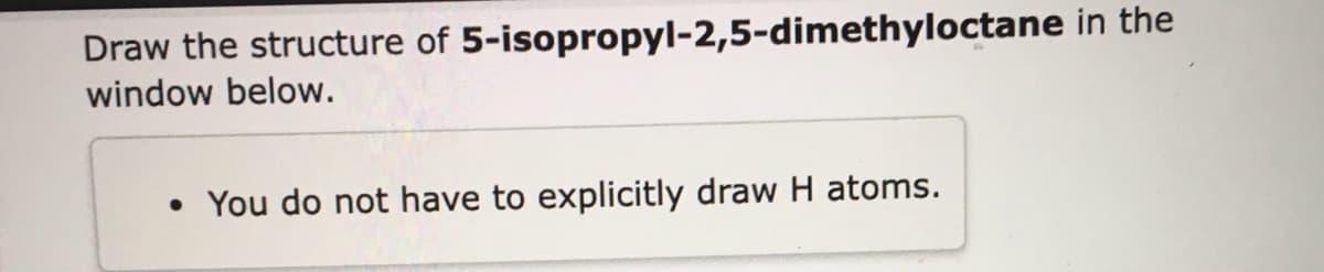 Draw the structure of 5-isopropyl-2,5-dimethyloctane in the
window below.
You do not have to explicitly draw H atoms.
