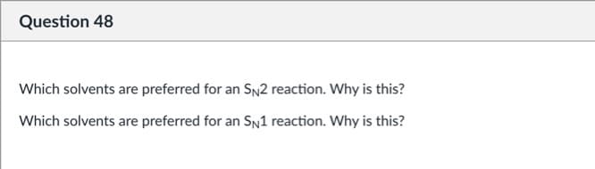 Question 48
Which solvents are preferred for an SN2 reaction. Why is this?
Which solvents are preferred for an SN1 reaction. Why is this?
