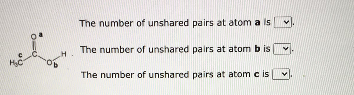 The number of unshared pairs at atom a is
The number of unshared pairs at atom b is
H3C
The number of unshared pairs at atom c is
