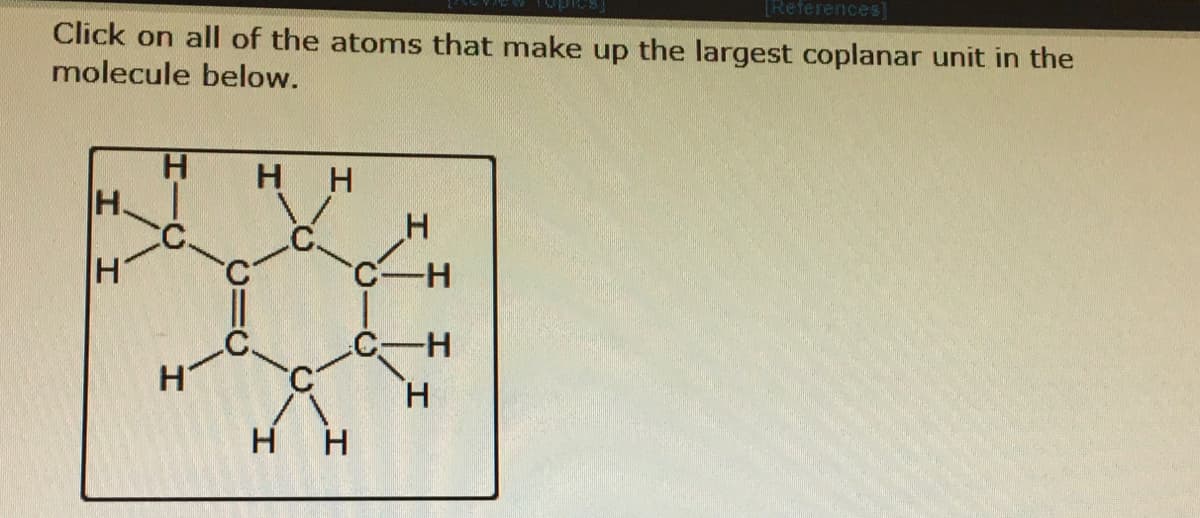 [References]
Click on all of the atoms that make up the largest coplanar unit in the
molecule below.
H.
H.
нн
H
C-H
H-
H.
H H
