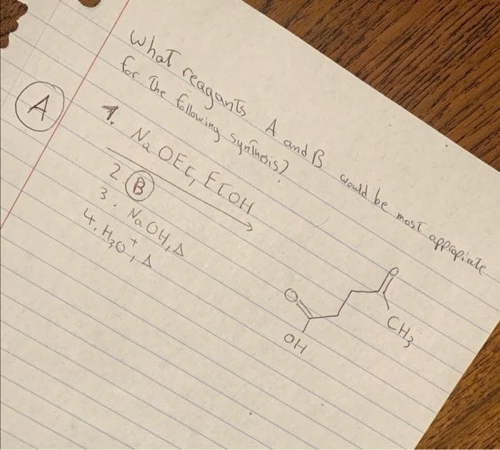 what
reagans A and B
for The fallowing Synacis?
Would be mostT
appropiate
1. Na OEt, ECOH
A.
CH3-
-
2B
8)
3. Na OH,A
4. Hyo,A
