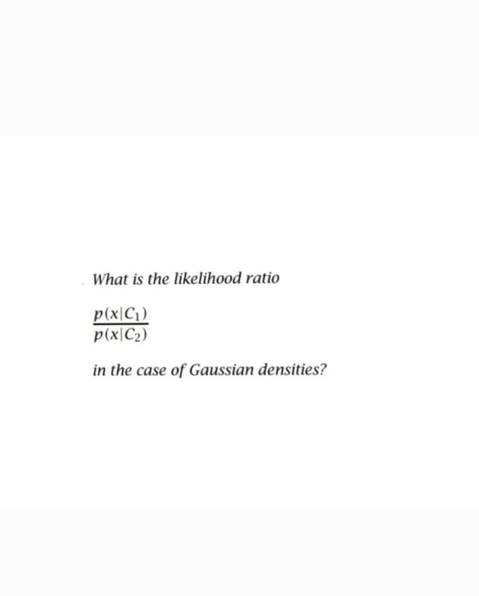 What is the likelihood ratio
p(x|C₁)
p(x|C₂)
in the case of Gaussian densities?