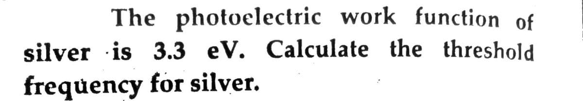 The photoelectric work function of
silver is 3.3 eV. Calculate the threshold
frequency for silver.
