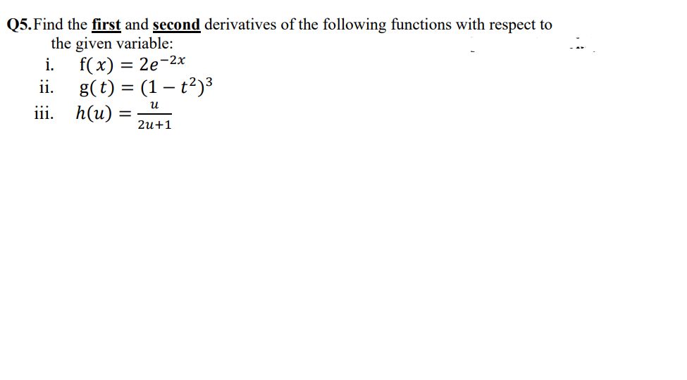 Q5.Find the first and second derivatives of the following functions with respect to
the given variable:
f(x) = 2e-2x
ii.
i.
g(t) = (1 – t²)3
h(u)
и
iii.
2u+1
