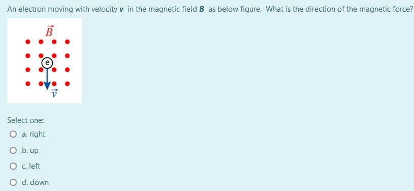 An electron moving with velocity v in the magnetic field B as below figure. What is the direction of the magnetic force?
B
Select one:
O a. right
O b. up
O c. left
O d. down
