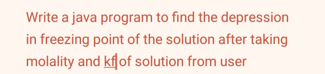 Write a java program to find the depression
in freezing point of the solution after taking
molality and kf of solution from user
