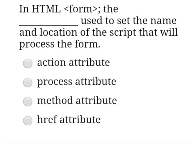 In HTML <form>; the
used to set the name
and location of the script that will
process the form.
action attribute
process attribute
method attribute
href attribute
