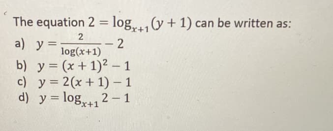 The equation 2 = log,(y + 1) can be written as:
Px+1
a) y =
- 2
log(x+1)
b) y = (x + 1)² – 1
c) y = 2(x + 1) – 1
d) y = log1 2 – 1
%3D
%3D
5x+1
