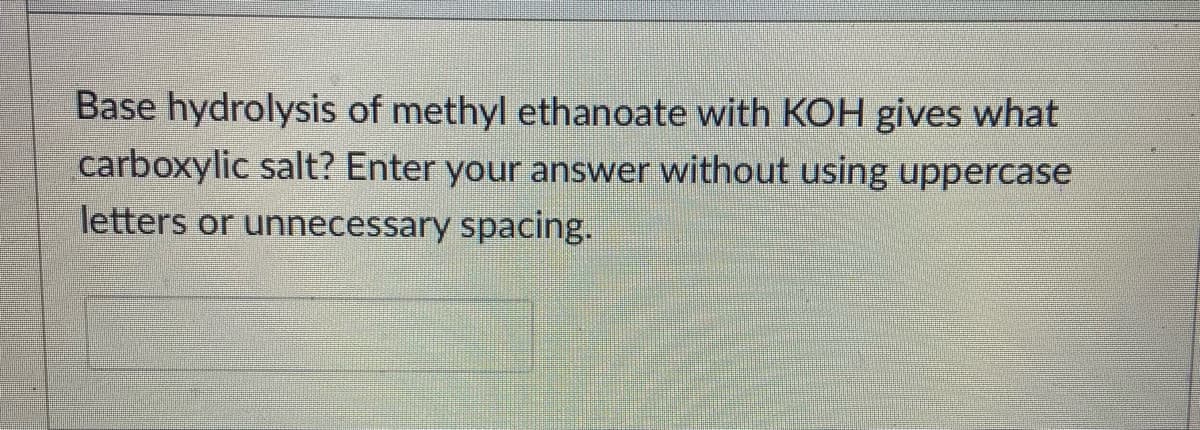 Base hydrolysis of methyl ethanoate with KOH gives what
carboxylic salt? Enter your answer without using uppercase
letters or unnecessary spacing.
