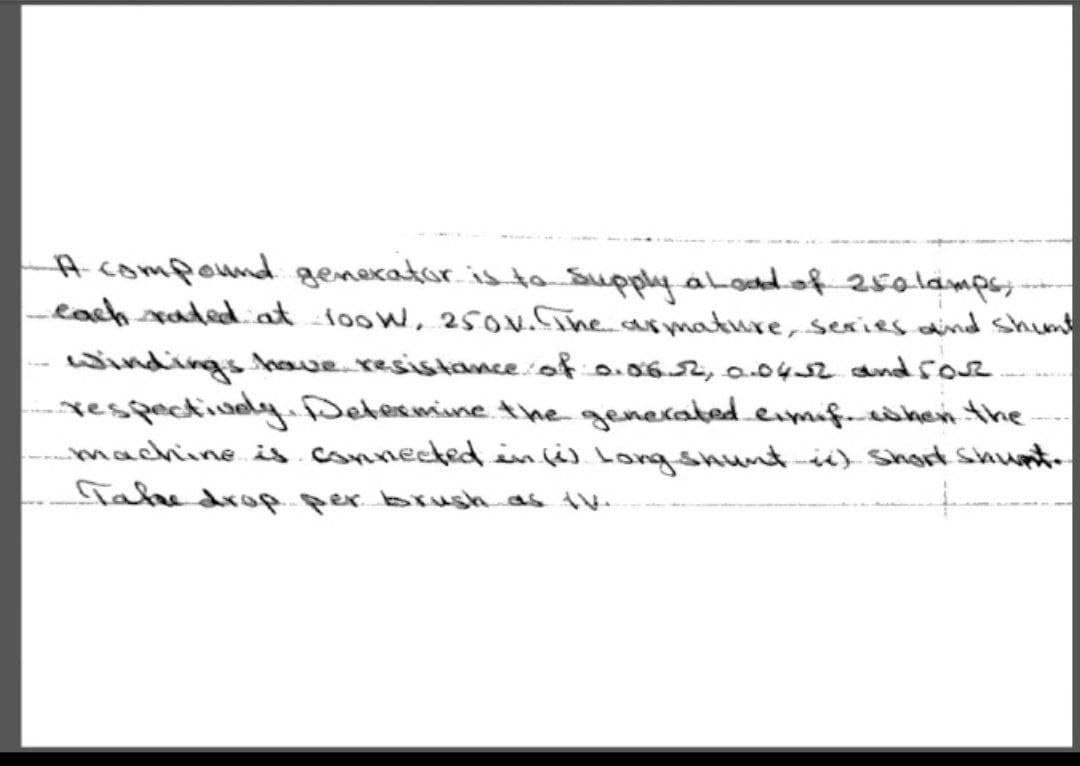A compound genecator is ta Supply aLodof 25alamps;--
each xaded.at ioow, 2sov.Cine.armature, series dind shum
windings houe.resistancef 0452 and sor
respactively Determine the generatedeimif.hen.the
machine.is.comnected . Long shunt ic) Short shupt-
fakedropper brush as tV.
