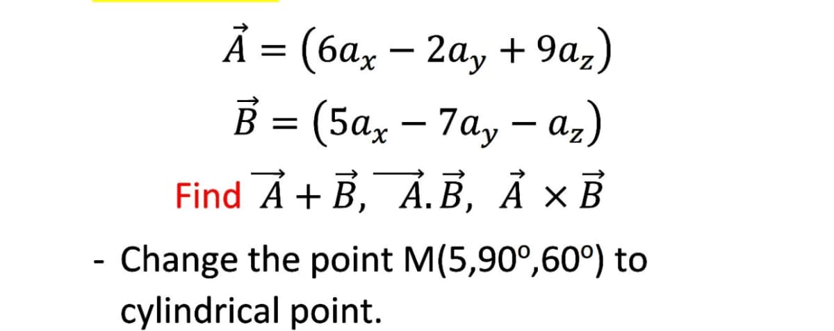 Ã = (6ax – 2ay + 9a,)
А
В 3 (5а, — 7а, — a,)
B =
Find A + B, A. В, А хВ
Change the point M(5,90°,60°) to
cylindrical point.
