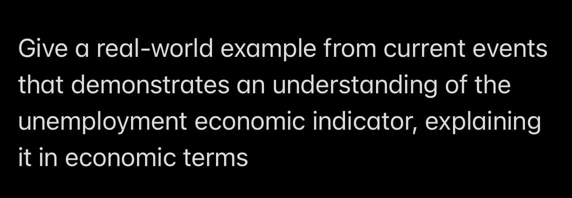 Give a real-world example from current events
that demonstrates an understanding of the
unemployment economic indicator, explaining
it in economic terms