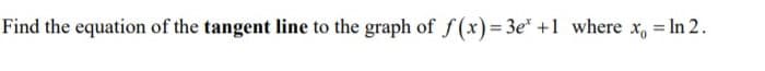 ind the equation of the tangent line to the graph of f(x)= 3e* +1 where x, = In 2.
