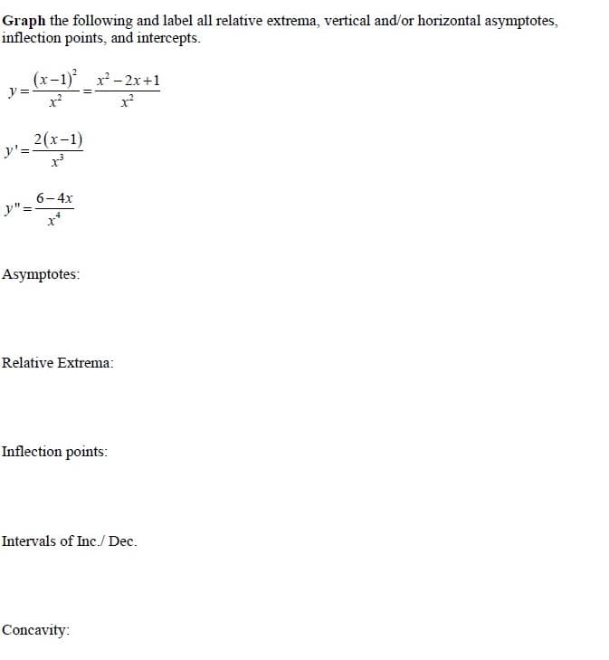 Graph the following and label all relative extrema, vertical and/or horizontal asymptotes,
inflection points, and intercepts.
(x-1) x-2x+1
y =
2(x-1)
y'=.
6-4x
y" =-
.4
Asymptotes:
Relative Extrema:
Inflection points:
