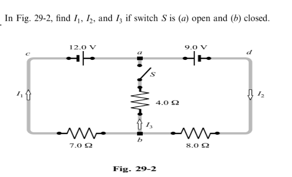 In Fig. 29-2, find I1, I, and Iz if switch S is (a) open and (b) closed.
12.0 V
9.0 V
a
d
4.0 Q
7.0 2
8.0 Q
Fig. 29-2
