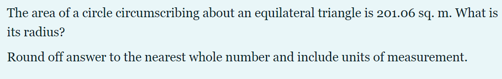 The area of a circle circumscribing about an equilateral triangle is 201.06 sq. m. What is
its radius?
Round off answer to the nearest whole number and include units of measurement.
