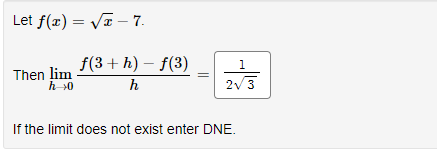 Let f(x)=√x - 7.
Then lim
h→0
f(3+h)-f(3)
h
-
1
2√ 3
If the limit does not exist enter DNE.