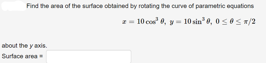 Find the area of the surface obtained by rotating the curve of parametric equations
x = 10 cos³
10 cos³ 0, y = = 10 sin³ 0, 0 ≤ 0 ≤ π/2
about the y axis.
Surface area =